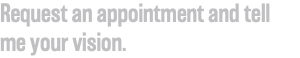 Request an appointment and tell me your vision.