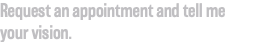 Request an appointment and tell me your vision.